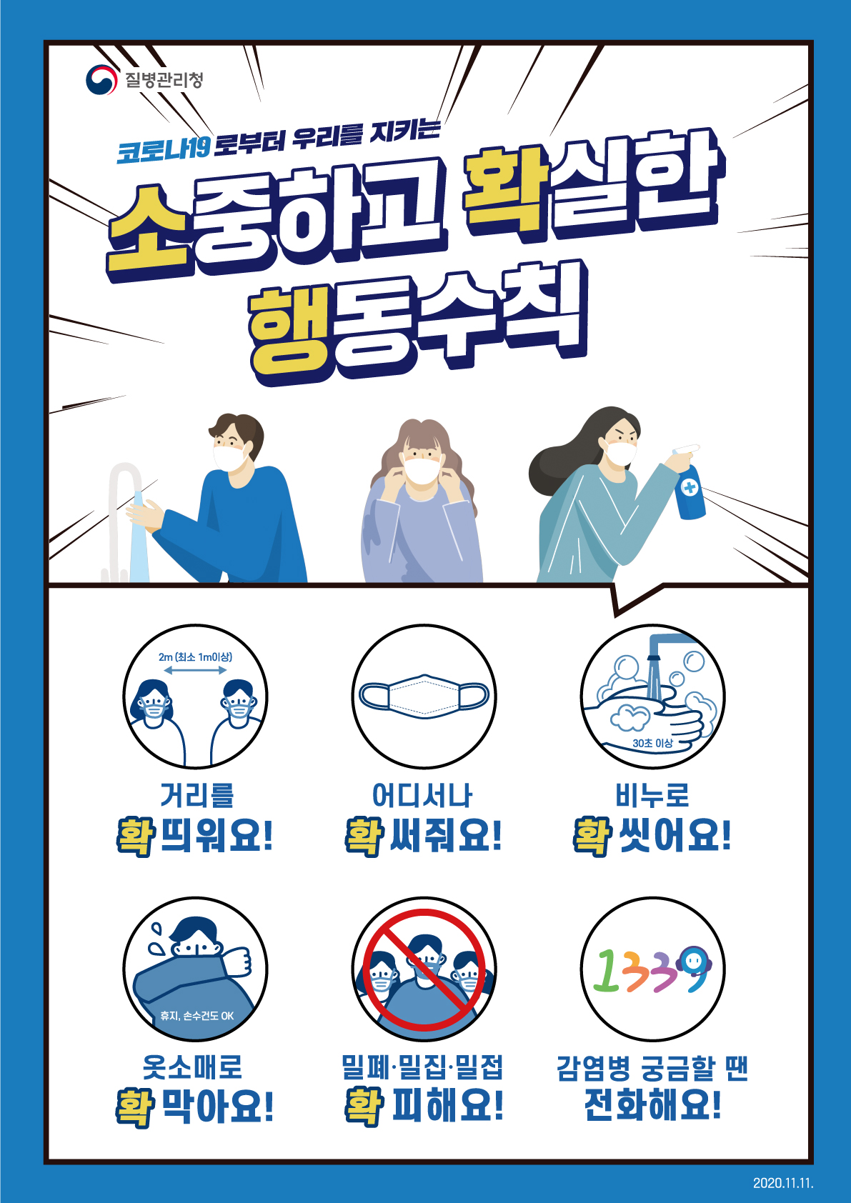 코로나19로부터 우리를 지키는 소중하고 확실한 행동수칙 거리를 확 띄워요! 어디서나 확 써줘요! 비누로 확 씻어요! 옷소매로 확 막아요! 밀폐밀집밀접 확 피해요! 감염병 궁금할 땐 전화해요! 2020.9.30.