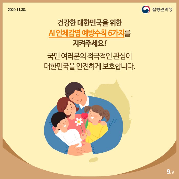 2020년 11월 30일 9페이지 중 9페이지 건강한 대한민국을 위한 AI 인체감염 예방수칙 6가지를 지켜주세요! 국민여러분의 적극적인 관심이 대한민국을 안전하게 보호합니다.