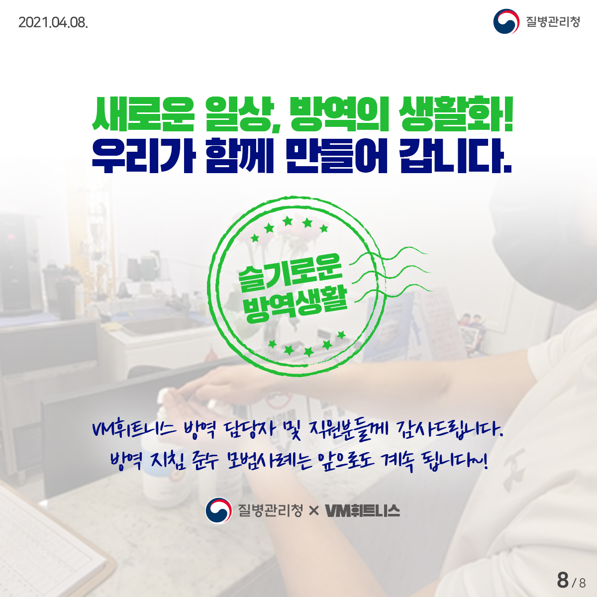 [질병관리청 21년 4월 8일 8페이지 중 8페이지] 새로운 일상, 방역의 생활화! 우리가 함께 만들어 갑니다. 슬기로운 방역생활 VM휘트니스 방역 담당자 및 직원분들께 감사드립니다. 방역 지침 준수 모범사례는 앞으로도 계속 됩니다~! 질병관리청 X VM휘트니스