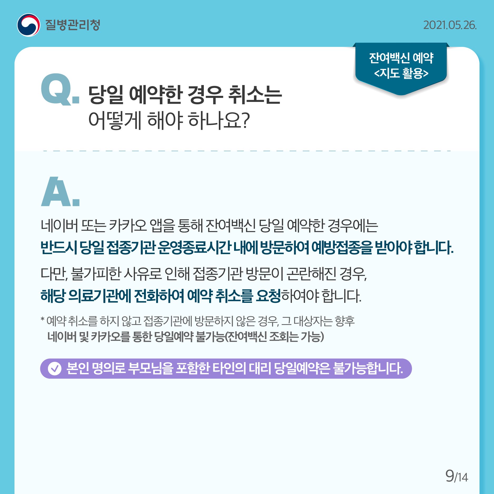 당일 예약한 경우 취소는 어떻게 해야 하나요? 네이버 또는 카카오 앱을 통해 잔여백신 당일 예약한 경우에는 반드시 당일 접종기관 운영종료시간 내에 방문하여 예방접종을 받아야합니다. 다만, 불가피한 사유로 인해 접종기관 방문이 곤란해진 경우, 해당 의료기관에 전화하여 예약 취소를 요청하여야 합니다. *예약 취소를 하지 않고 접종기관에 방문하지 않은 경우, 그 대상자는 향후 네이버 및 카카오를 통한 당일예약 불가능(잔여백신 조회는 가능) 본인 명의로 부모님을 포함한 타인의 대리 당일예약은 불가능합니다.