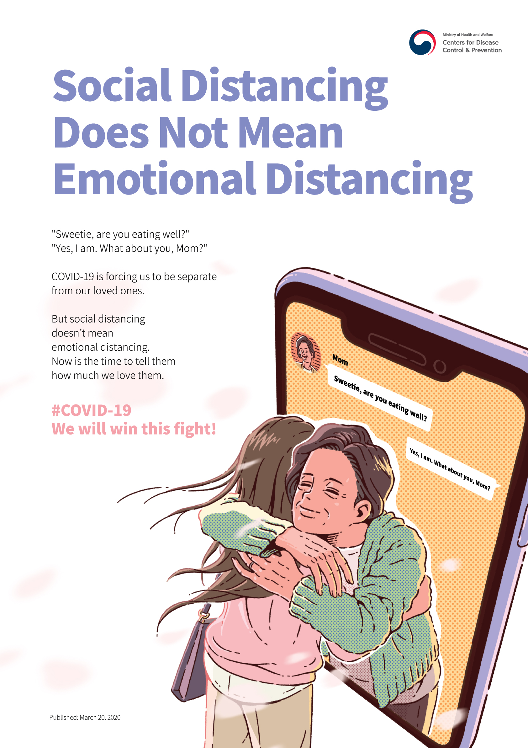 social Distancing Does Not Mean Emotional Distancing "sweetie, are you eating well?" "yes, I am. What about you, Mom?" COVID-19 is forcing us to be separate from our loved ones. But social distancing doesn't mean emontional distancing. Now is the time to tell them how much we love them. #COVID-19 We will win this fight! 2020.03.20. KCDC