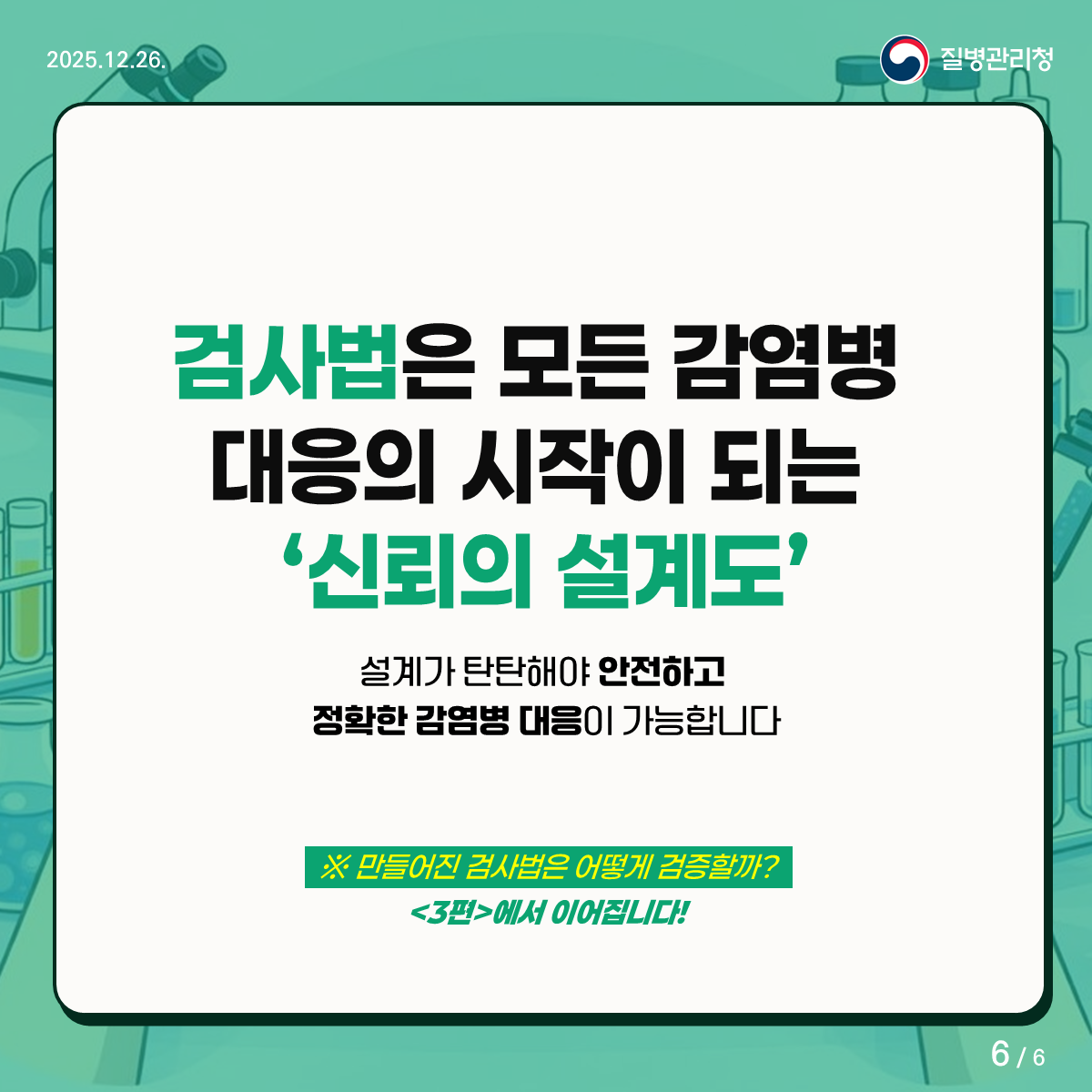 감염병 검사, 기준이 먼저다. 감염병 실험실 표준검사법 6 검사법은 모든 감염병 대응의 시작이 되는 신뢰의 설계도! 설계가 탄탄해야 안전하고 정확한 감염병 대응이 가능합니다. 만들어진 검사법은 어떻게 검증할까? 3편에서 이어집니다