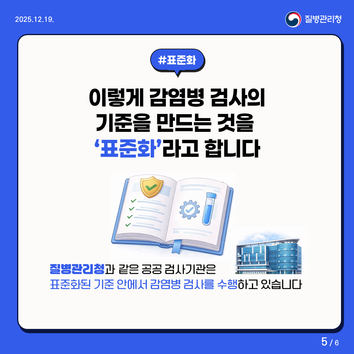 정확한 감염병 검사! 그 배경에는 ‘기준’이 있습니다 #표준화 이렇게 감염병 검사의 기준을 만드는 것을 표준화라고 합니다. 질병관리청과 같은 공공 검사기관은 표준화된 기준 안에서 감염병 검사를 수행하고 있습니다