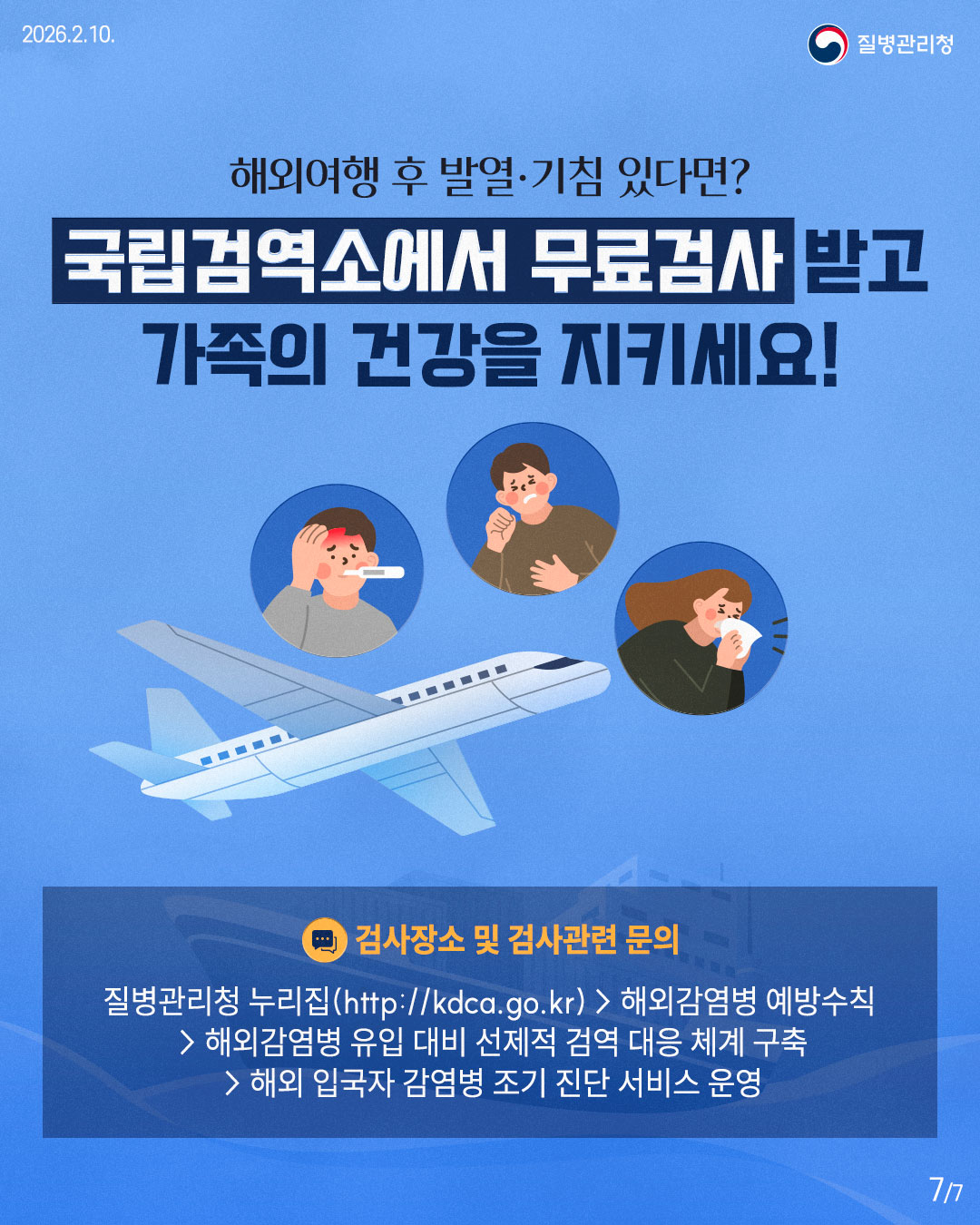 2026.2.10. 질병관리청 해외여행 후 발열·기침 있다면? 국립검역소에서 무료검사 받고 가족의 건강을 지키세요! 검사장소 및 검사관련 문의 질병관리청 누리집(http://kdca.go.kr) > 해외감염병 예방수칙 >해외감염병 유입 대비 선제적 검역 대응 체계 구축 >해외 입국자 감염병 조기 진단 서비스 운영 7/7