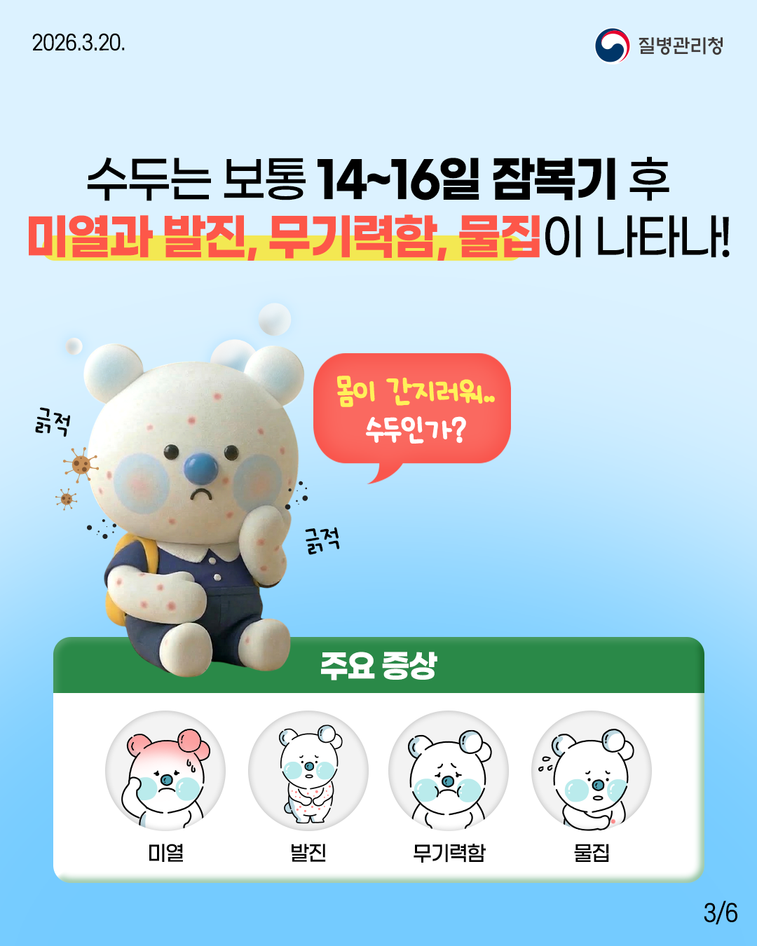 수두는 보통 14~16일 잠복기 후 미열과 발진, 무기력함, 물집이 나타나!  &ldquo;몸이 간지러워.. 수두인가?&rdquo;  긁적 긁적  주요 증상  미열 발진 무기력함 물집