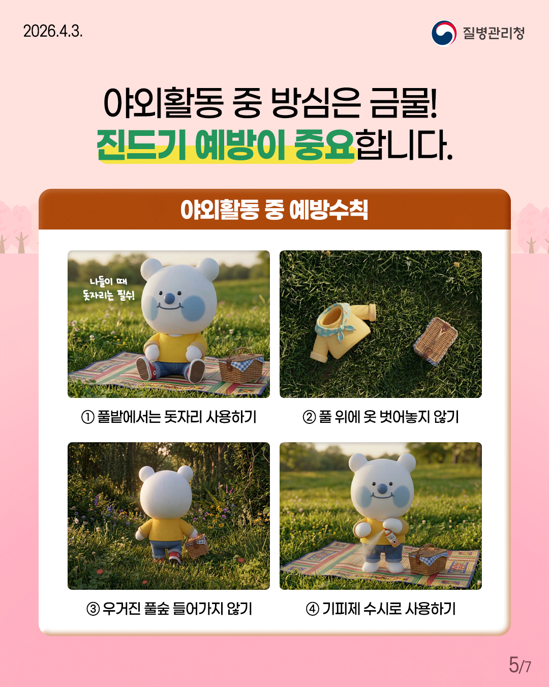 야외활동 중 방심은 금물! 진드기 예방이 중요합니다.  야외활동 중 예방수칙  ① 풀밭에서는 돗자리 사용하기 나들이 때 돗자리는 필수! ② 풀 위에 옷 벗어놓지 않기 ③ 우거진 풀숲 들어가지 않기 ④ 기피제 수시로 사용하기