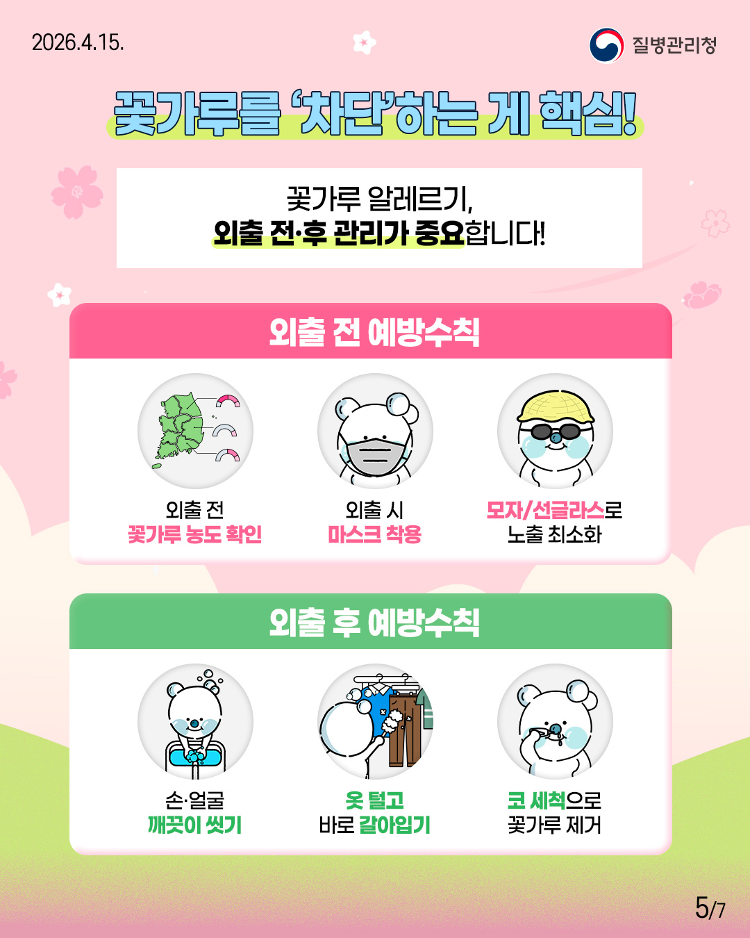 꽃가루를 차단하는게 핵심!  꽃가루 알레르기, 외출 전·후 관리가 중요합니다!  외출 전 예방수칙 외출 전 꽃가루 농도 확인  외출 시 마스크 착용  모자/선글라스로 노출 최소화  외출 후 예방수칙  손.얼굴 깨끗이 씻기  옷 털고  바로 갈아입기  코세척으로 꽃가루제거