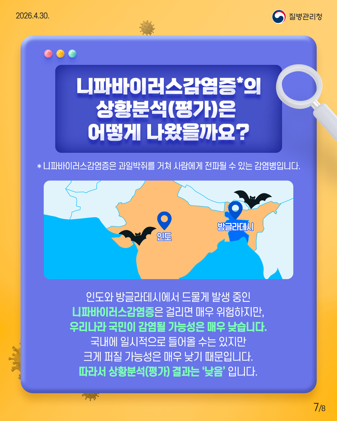 니파바이러스감염증*의 상황분석(평가)은 어떻게 나왔을까요? * 니파바이러스감염증은 과일박쥐를 거쳐 사람에게 전파될 수 있는 감염병입니다. 인도와 방그라데시에 드물게 발생 중인 니파바이러스감염증은 걸리면 매우 위험하지만, 우리나라 국민이 감염될 가능성은 매우 낮습니다. 국내에 일시적으로 들어올 수는 있지만 크게 퍼질 가능성은 매우 낮기 때문입니다. 따라서 상황분석(평가) 결과는 '낮음'입니다.