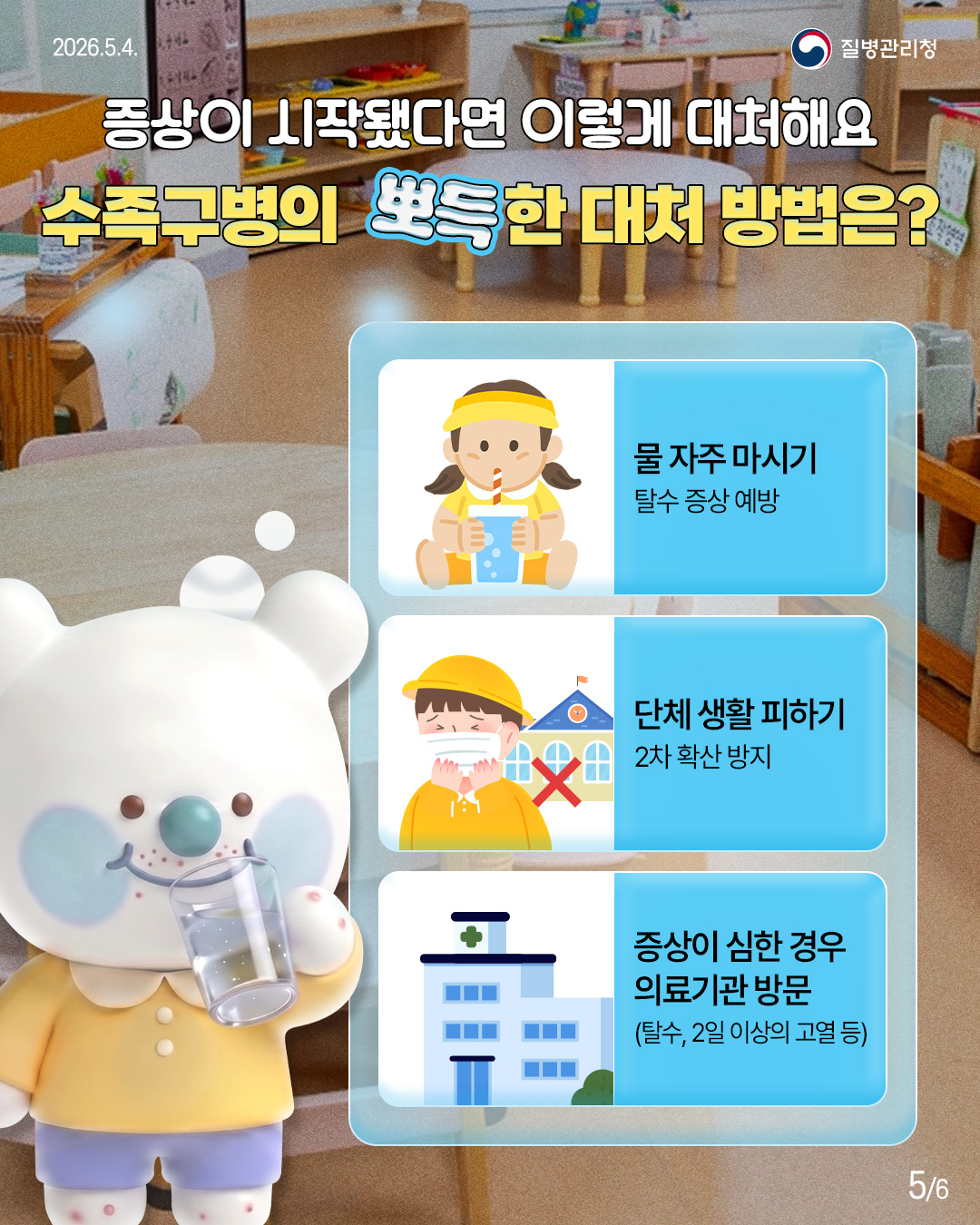 증상이 시작됐다면 이렇게 대처해요 수족구병의 뽀득한 대처 방법은?  물 자주 마시기 탈수 증상 예방  단체 생활 피하기 2차 확산 방지  증상이 심한 경우 의료기관방문 (탈수, 2일 이상의 고열 등)