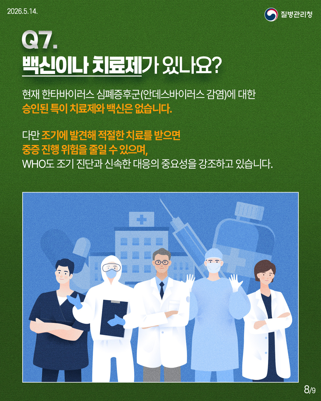 Q7. 백신이나 치료제가 있나요?  현재 한타바이러스 심폐증후군(안데스바이러스 감염)에 대한 승인된 특이 치료제와 백신은 없습니다.  다만 조기에 발견해 적절한 치료를 받으면 중증 진행 위험을 줄일 수 있으며, WHO도 조기 진단과 신속한 대응의 중요성을 강조하고 있습니다.
