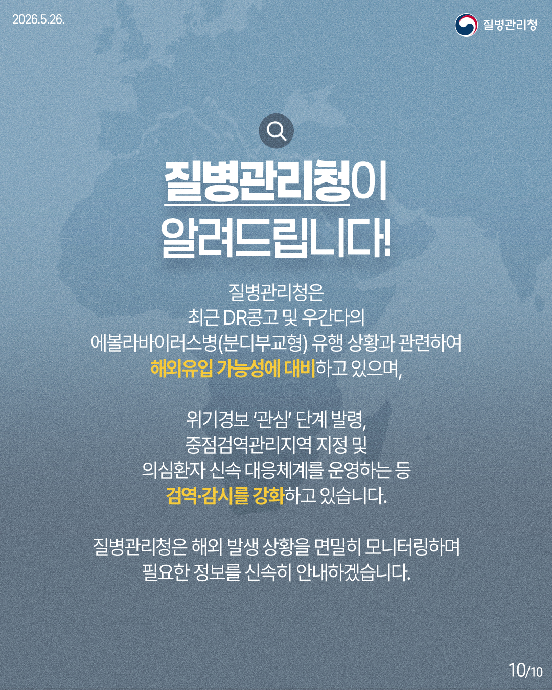 질병관리청은 최근 DR콩고 및 우간다의 에볼라바이러스병(분디부교형) 유행 상황과 관련하여 해외유입 가능성에 대비하고 있으며, 위기경보 '관심'단계 발령, 중점검역관리지역 지정 및 의심환자 신속 대응체계를 운영하는 등 검역·감시를 강화하고 있습니다. 질병관리청은 해외 발생 상황을 면밀히 모니터링하며 필요한 정보를 신속히 안내하겠습니다.