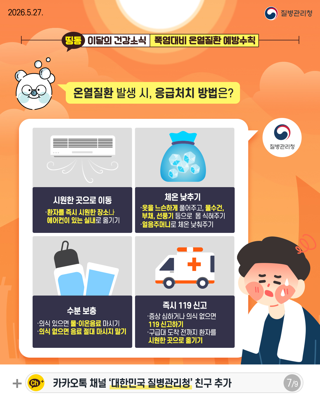 온열질환 발생 시, 응급처치 방법은?  시원한 곳으로 이동 - 환자를 즉시 시원한 장소나 에어컨이 있는 실내로 옮기기  체온 낮추기 - 옷을 느슨하게 풀어주고, 물수건, 부채, 선풍기 등으로 몸 식혀주기 - 얼음주머니로 체온 낮춰주기  수분 보충 - 의식 있으면 물이온음료 마시기 - 의식 없으면 음료 절대 마시지 말기  즉시 119 신고 - 증상 심하거나 의식 없으면 119 신고하기 - 구급대 도착 전까지 환자를 시원한 곳으로 옮기기