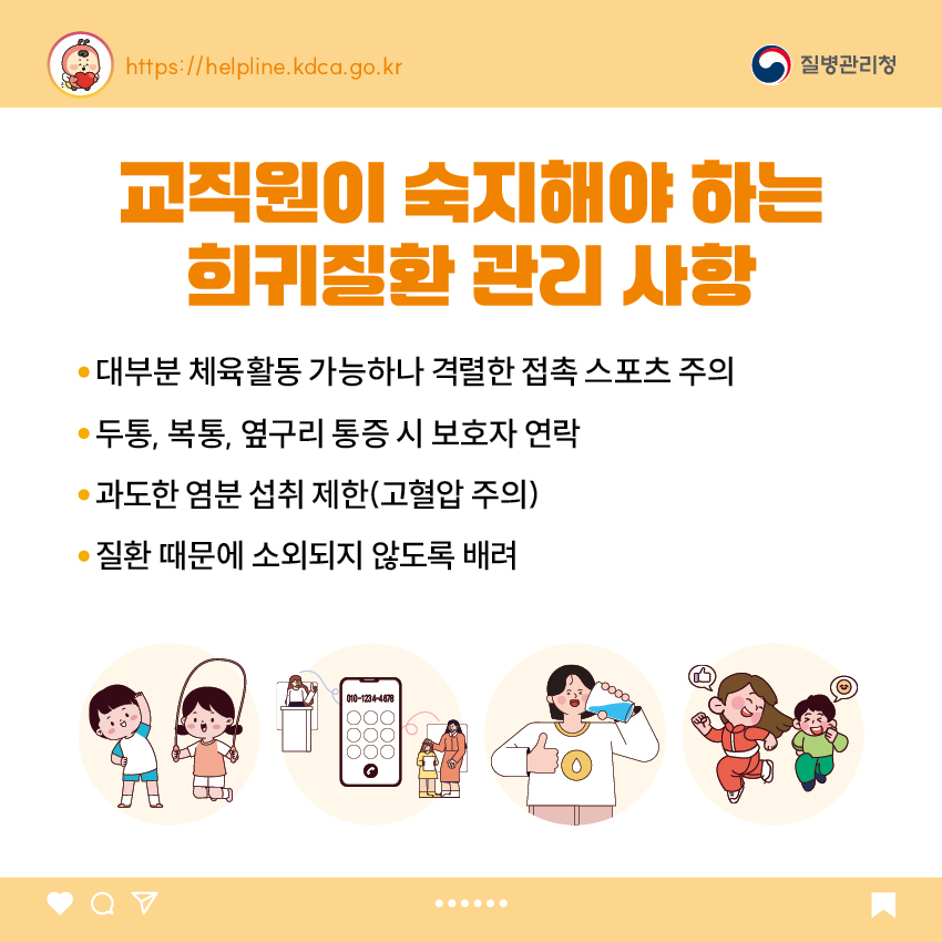  6. 교직원이 숙지해야 하는 희귀질환 관리 사항 - 대부분 체육활동 가능하나 격렬한 접촉 스포츠 주의 - 두통, 복통, 옆구리 통증 시 보호자 연락 - 과도한 염분 섭취 제한(고혈압 주의) - 질환 때문에 소외되지 않도록 배려