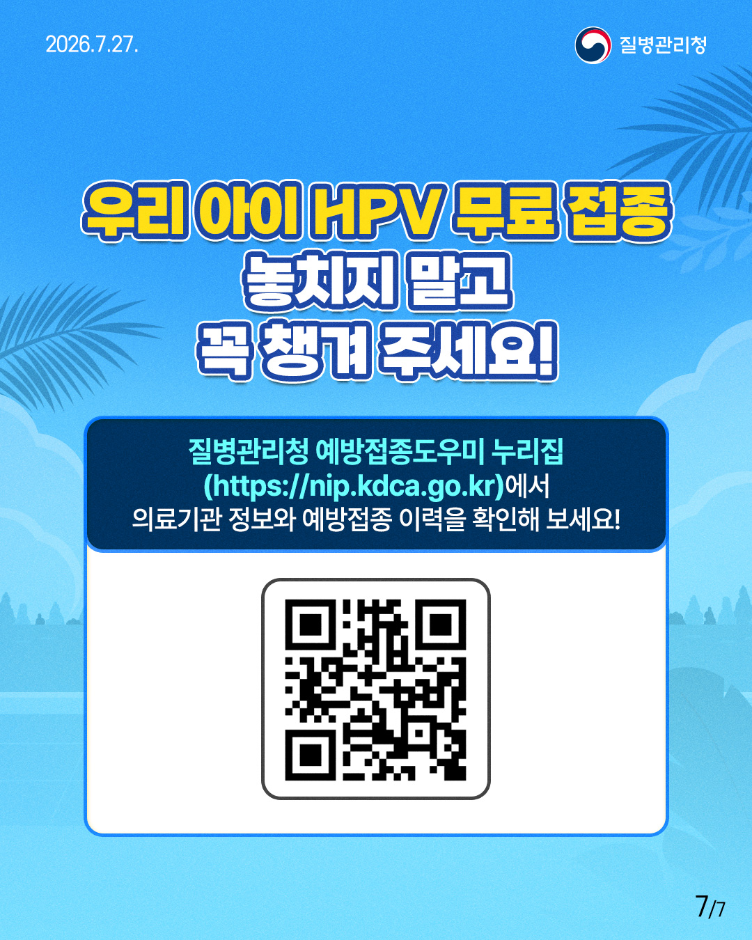 우리아이 HPV 무료 접종  놓치지 말고  꼭 챙겨주세요!   질병관리청 예방접종도우미 누리집  (https://nip.kdca.go.kr)에서  의료기관 정보와 예방접종 이력을 확인해 보세요!