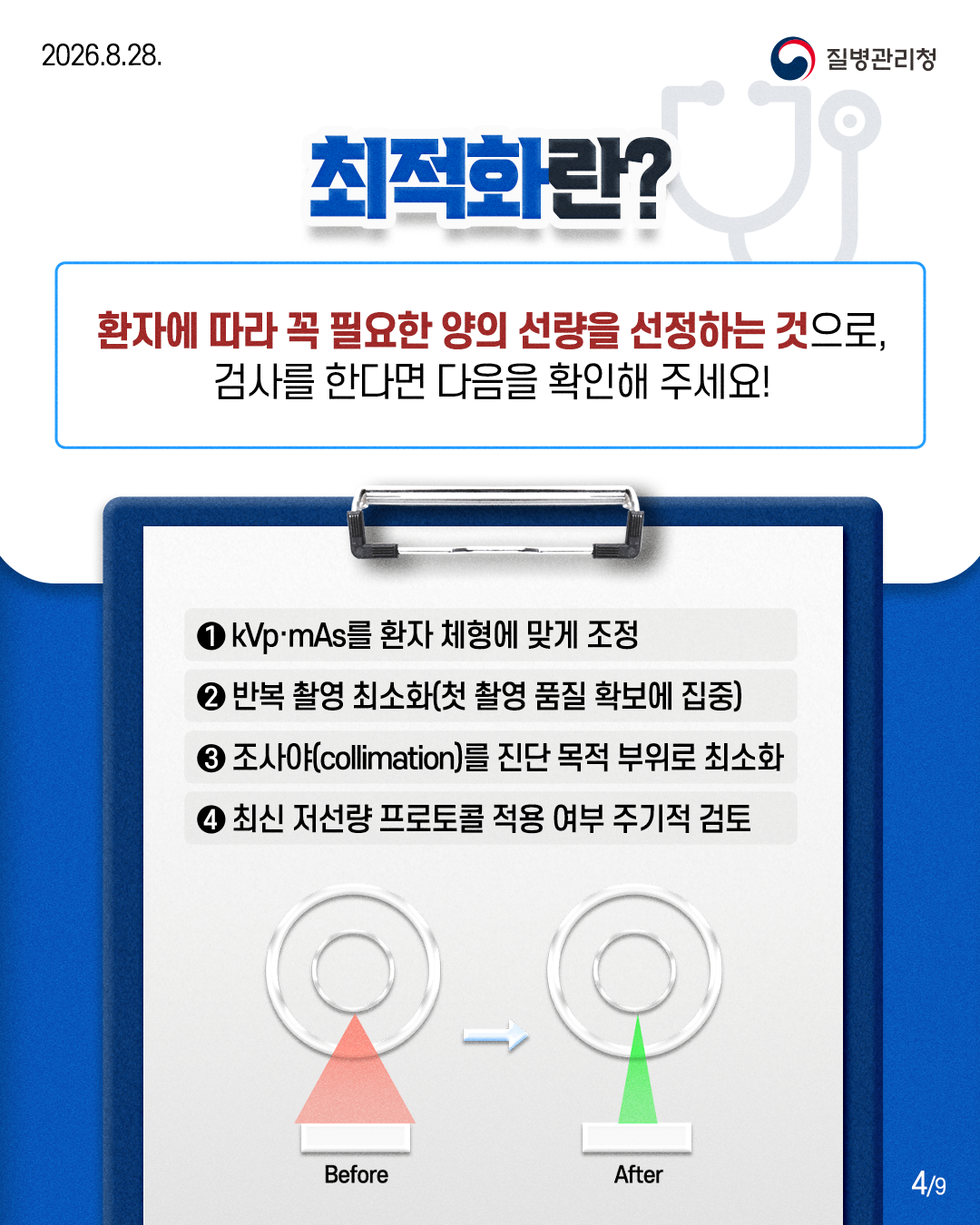 최적화란? : 환자에 따라 꼭 필요한 양의 선량을 선정하는 것으로,  검사를 한다면 다음을 확인해 주세요!  1. kVpmAs를 환자 체형에 맞게 조정 2. 반복 촬영 최소화(첫 촬영 품질 확보에 집중) 3. 조사야(collimation)를 진단 목적 부위로 최소화 4. 최신 저선량 프로토콜 적용 여부 주기적 검토  Before -> After