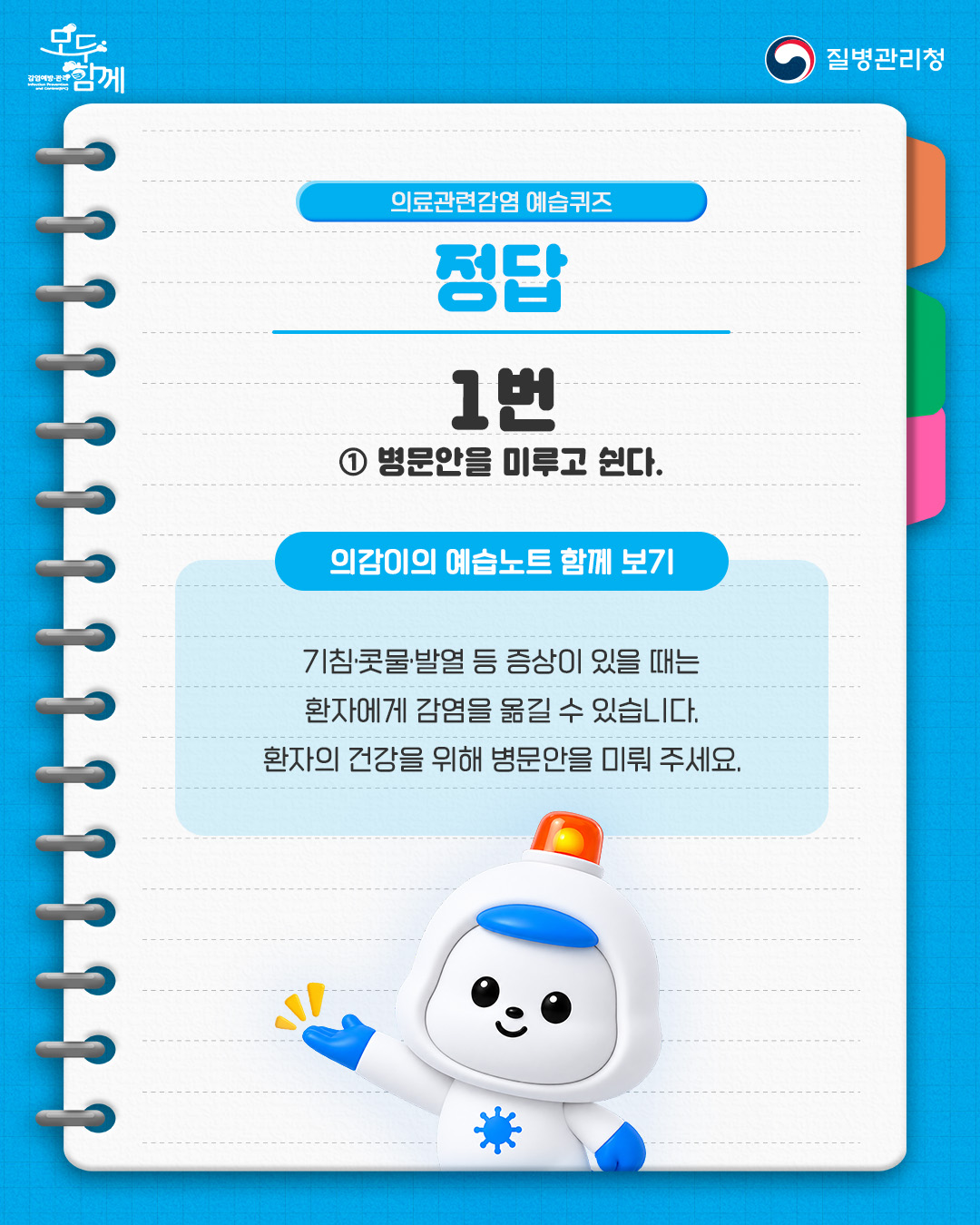 정답 : 1번( 병문안을 미루고 쉰다) <의감이의 예습노트 함께 보기> - 기침&middot;콧물&middot;발열 등 증상이 있을 때는 환자에게 감염을 옮길 수 있습니다. 환자의 건강을 위해 병문안을 미뤄 주세요.
