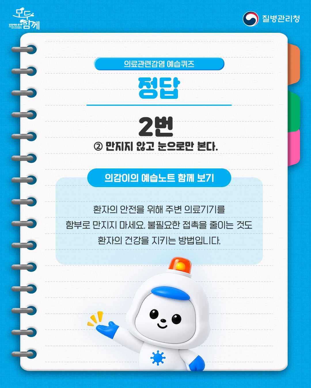 정답 : 2번(만지지 않고 눈으로만 본다.) <의감이의 예습노트 함께 보기> - 환자의 안전을 위해 주변 의료기기를 함부로 만지지 마세요. 불필요한 접촉을 줄이는 것도 환자의 건강을 지키는 방법입니다.