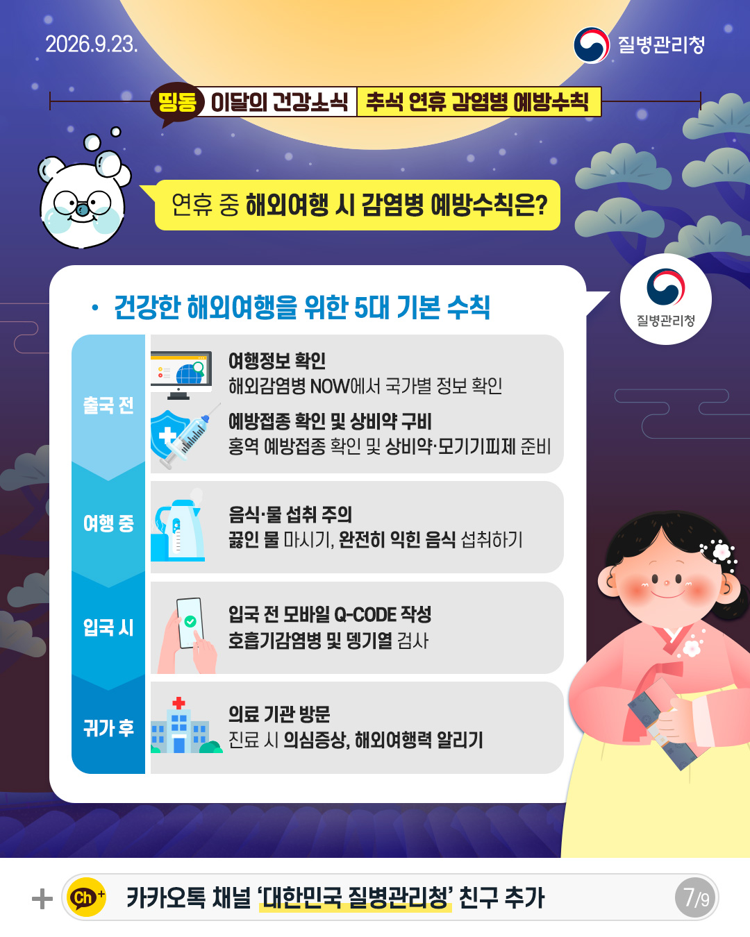 연휴 중 해외여행 시 감염병 예방수칙은?  건강한 해외여행을 위한 5대 기본수칙  출국 전 여행정보 확인 해외감염병 NOW에서 국가별 정보 확인 예방접종 확인 및 상비약 구비 홍역 예방접종 확인 및 상비약&middot;모기기피제 준비  여행 중 음식물 섭취 주의 끓인 물 마시기, 완전히 익힌 음식 섭취하기  입국 시 입국 전 모바일Q-CODE 작성 호흡기감염병 및 뎅기열 검사  귀가 후 의료 기관방문 진료 시 의심증상, 해외여행력 알리기