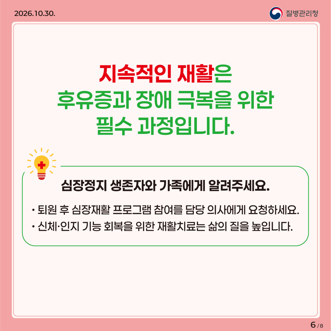 지속적인 재활은 후유증과 장애 극복을 위한 필수 과정입니다. / 심장정지 생존자와 가족에게 알려주세요. • 퇴원 후 심장재활 프로그램 참여를 담당 의사에게 요청하세요. • 신체·인지 기능 회복을 위한 재활치료는 삶의 질을 높입니다.