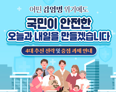 어떤 감염병 위기에도 국민이 안전한 오늘과 내일을 만들겠습니다  4대 추진전략 및 중점 과제 안내  비전 감염병 위협으로부터 안전한 내일 목표 어떤 감염병 위기에도 전주기적인 맞춤형 대응을 통해 효율적이고 회복력 있는 위기관리체계 구축