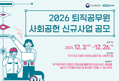 2026 퇴직공무원 사회공헌 신규사업 공모. 공모기간: 2025. 12. 3. WED - 12. 26. FRI. 공모대상: 국가기관, 지방자치단체, 공공기관, 사회적 기업. 공모분야: 퇴직공무원의 경험과 전문성을 활용하여 공공서비스 품질을 높이고 국민들의 삶의 질 향상에 기여할 수 있는 분야