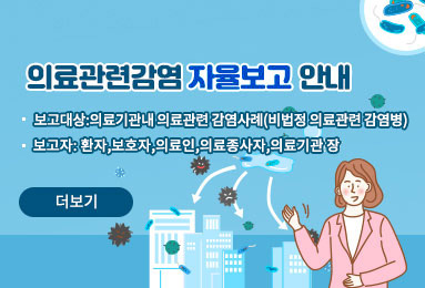 의료관련감염 자율보고 안내 - 보고대상 : 의료기관내 의료관련 감염사례(비법정 의료관련 감염병) - 보고자 : 환자, 보호자, 의료인, 의료종사자, 의료기관장 더보기