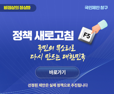 비정상의 정상화 국민제안 창구 정책 새로고침 F5 국민의 목소리로 다시 만드는 대한민국 바로가기 선정된 제안은 실제 정책으로 추진됩니다.