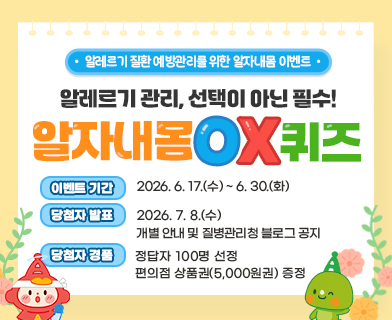 알레르기 질환 예방관리를 위한 알자내몸 이벤트 알레르기 관리, 선택이 아닌 필수! 알자내몸OX퀴즈 -이벤트 기간 : 2026.6.17.(수) ~ 6. 30. (화) -당첨자 발표 : 2026. 7. 8.(수) 개별 안내 및 질병관리청 블로그 공지 -당첨자 경품 : 정답자 100명 선정  편의점 상품권(5,000원권) 증정