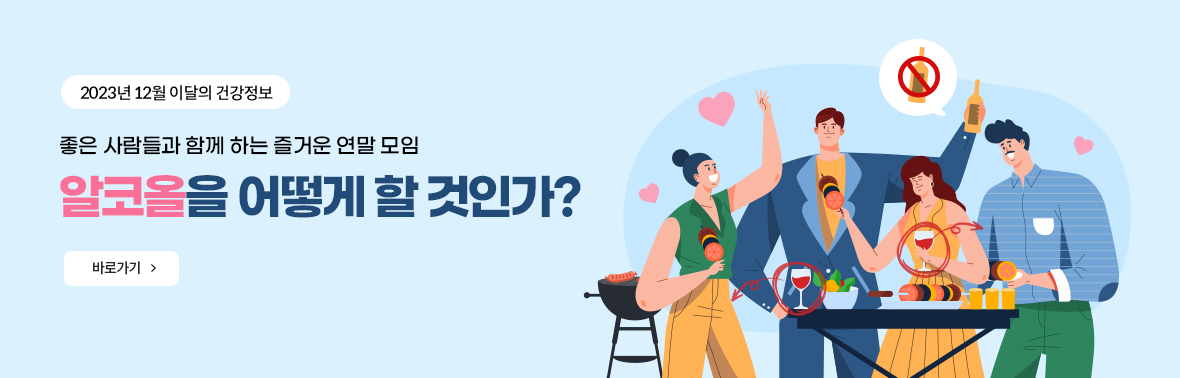 2023년 12월 이달의 건강정보  좋은 사람들과 함께 하는 즐거운 연말 모임 알코올을 어떻게 할 것인가? 바로가기