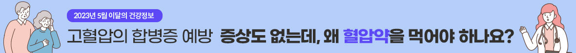 2023년 5월 이달의 건강정보 고혈압의 합병증 예방 증상도 없는데, 왜 혈압약을 먹어야 하나요?