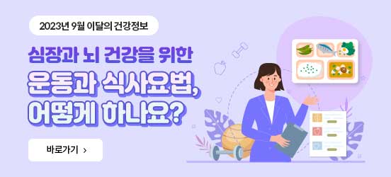 2023년 9월 이달의 건강정보 심장과 뇌 건강을 위한 운동과 식사요법, 어떻게 하나요? 바로가기