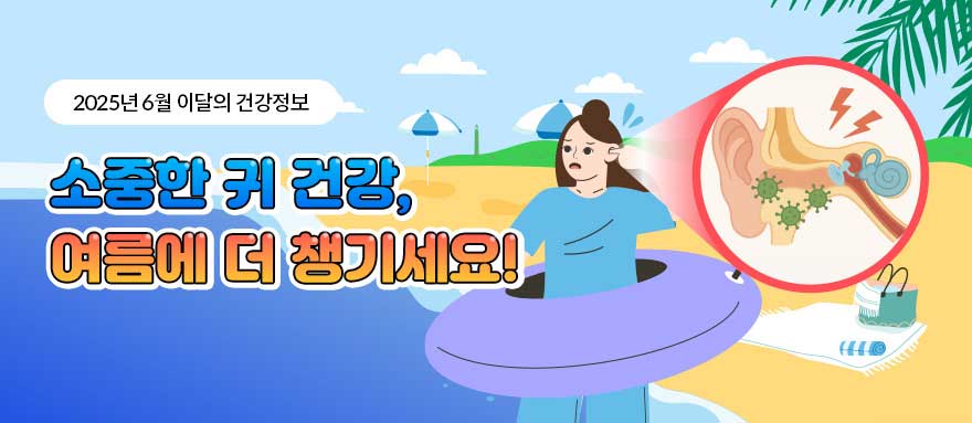 2025년 6월 소중한 귀 건강,여름에 더 챙기세요 !