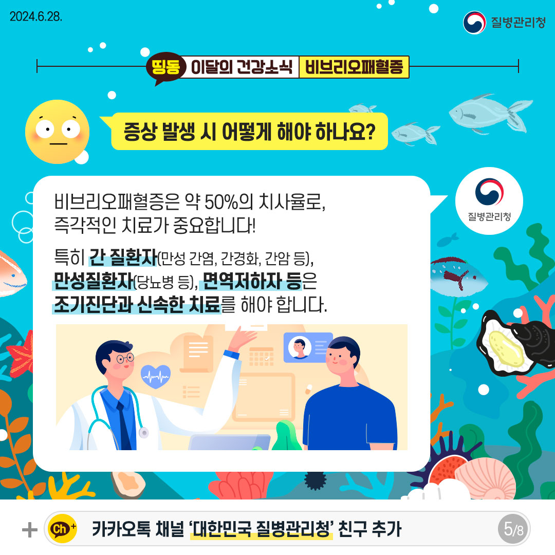 증상 발생 시 어떻게 해야 하나요? 비브리오패혈증은 약 50%의 치사율로, 즉각적인 치료가 중요합니다! 특히 간 질환자(만성 간염, 간경화, 간암 등), 만성질환자(당뇨병 등), 면역저하지 등은 조기진단과 신속한 치료를 해야 합니다.
