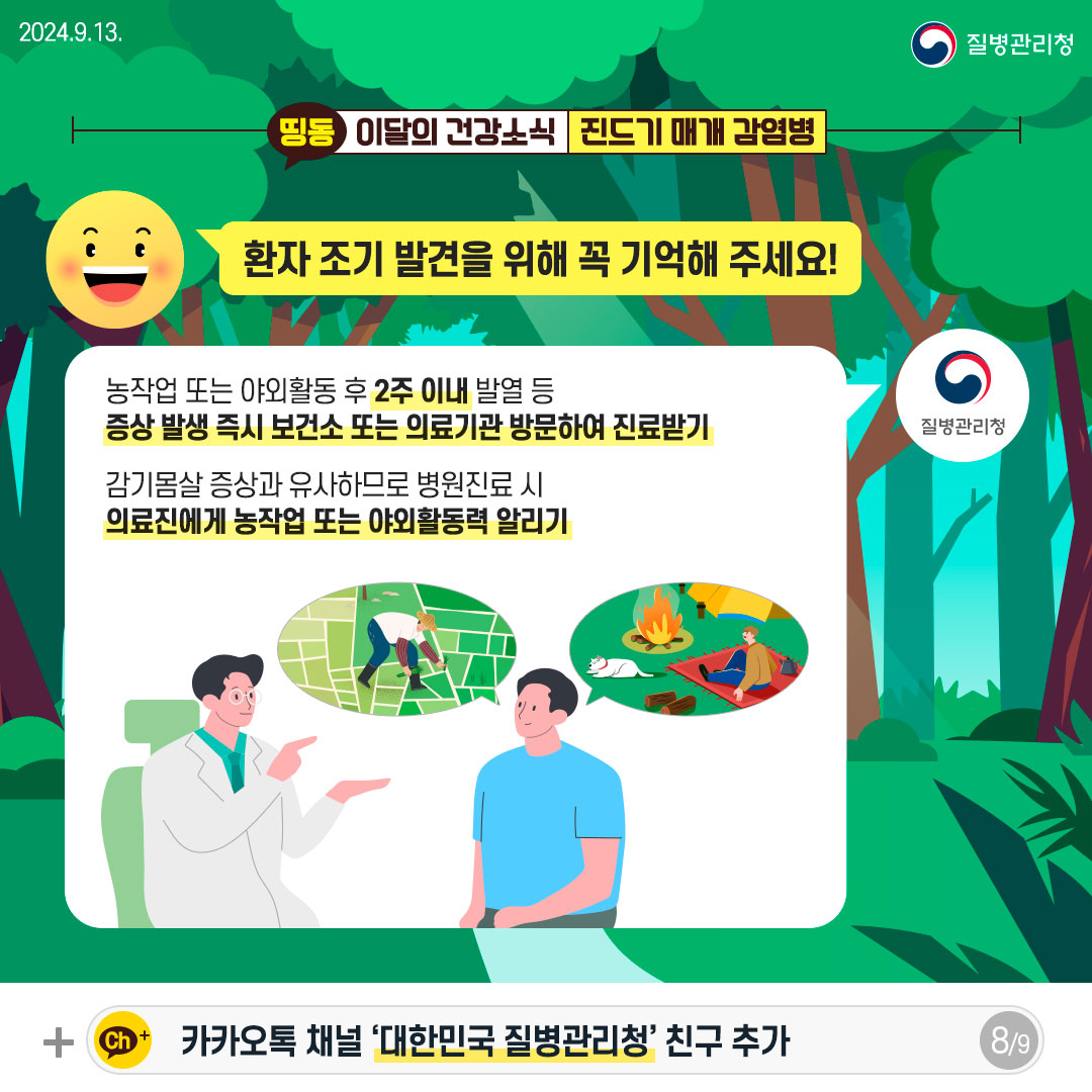 환자 조기 발견을 위해 꼭 기억해 주세요! - 농작업 또는 야외활동 후 2주 이내 발열 등 증상 발생 즉시 보건소 또는 의료기관 방문하여 진료받기 - 감기몸살 증상과 유사하므로 병원진료 시 의료진에게 농작업 또는 야외활동력 알리기