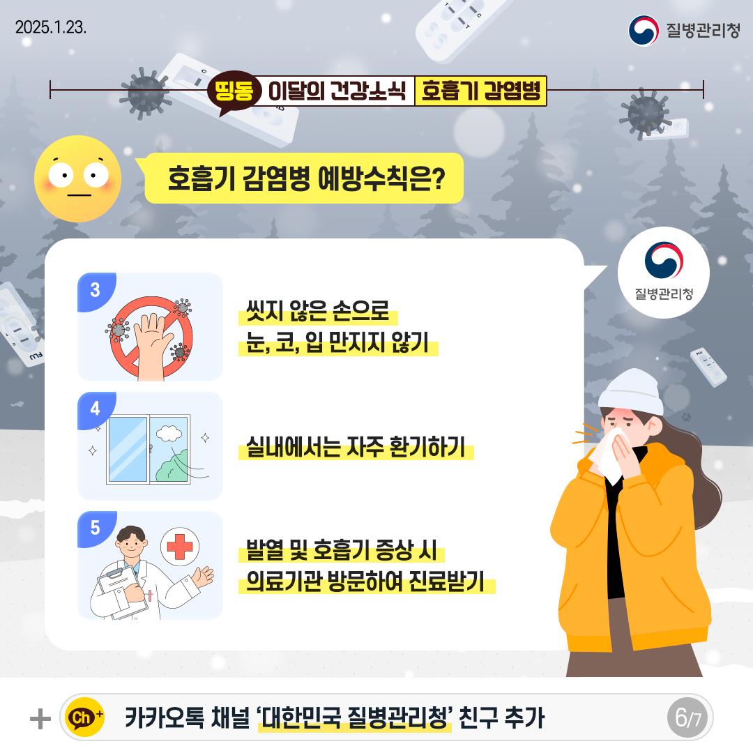 호흡기 감염병 예방수칙은? 3. 씻지 않은 손으로 눈, 코, 입 만지지 않기 4. 실내에서는 자주 환기하기 5. 발열 및 호흡기 증상 시 의료기관 방문하여 진료받기