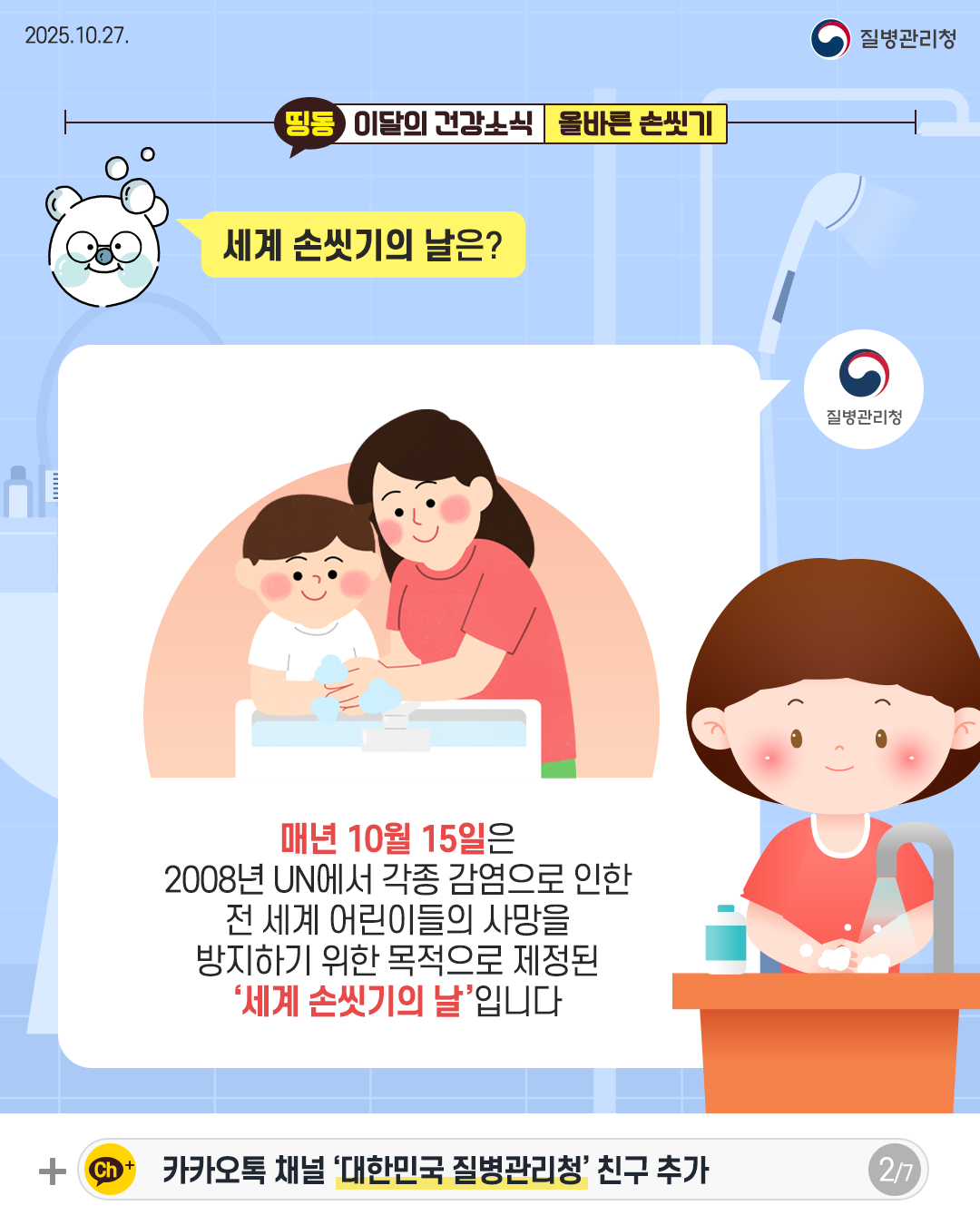 2025.10.27. 질병관리청 2P 세계 손씻기의 날은?  매년 10월 15일은 2008년 UN에서 각종 감염으로 인한 전 세계 어린이들의 사망을  방지하기 위한 목적으로 제정된 '세계 손씻기의 날'입니다.