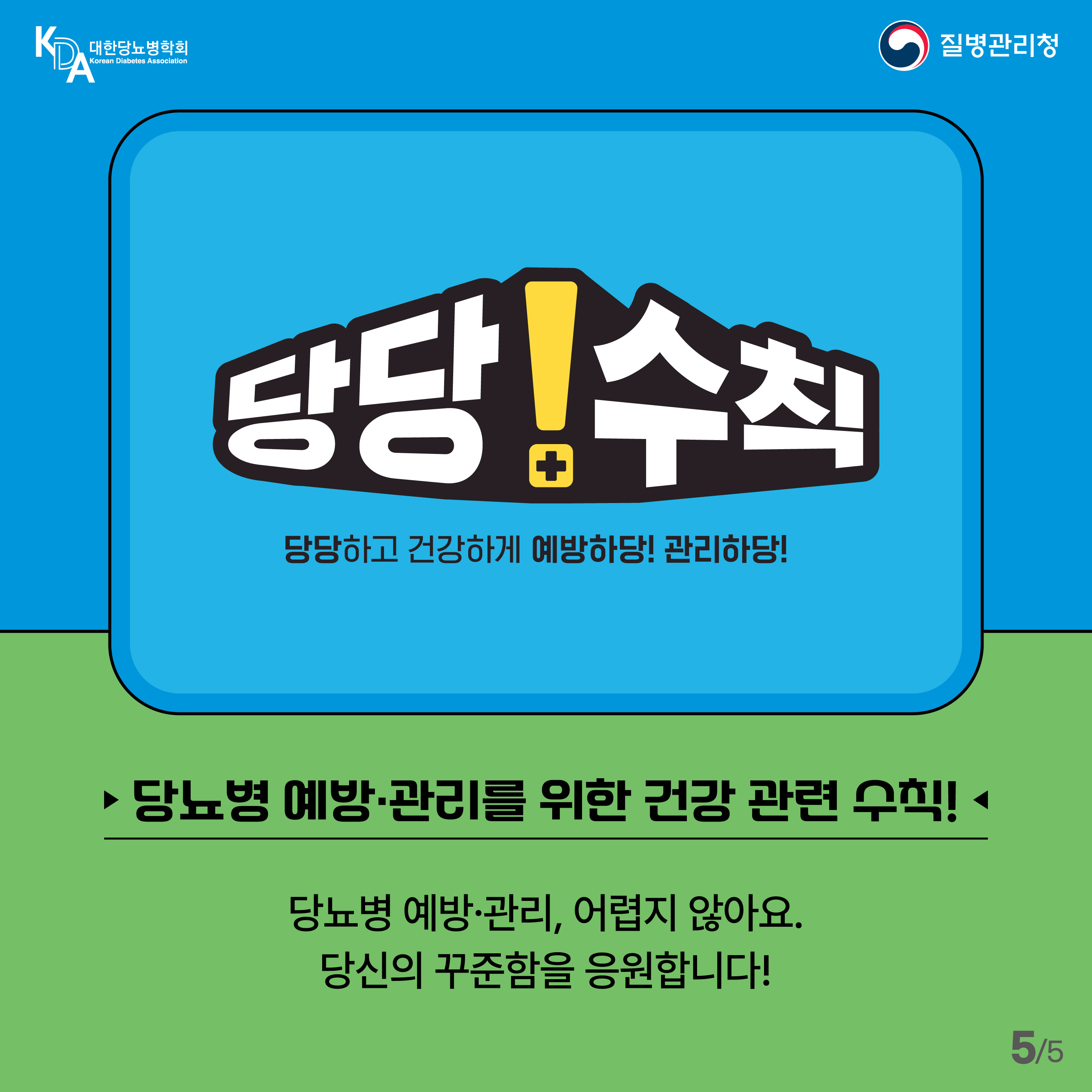 대한당뇨병학회, 질병관리청 당당수칙 당당하고 건강하게 예방하당! 관리하당! 당뇨병 예방 관리를 위한 건강 관련 수칙. 당뇨병 예방관리 어렵지 않아요. 당신의 꾸준함을 응원합니다! 5/5