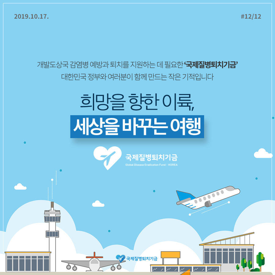 2019.10.17.#12/12 개발도상국 감염병 예방과 퇴치를 지원하는 데 필요한 '국제질병퇴치기금' 대한민국 정부와 여러분이 함께 만드는 작은 기적입니다 희망을 향한 이륙, 세상을 바꾸는 여행 국제질병퇴치기금 Global Disease Eradication Fund KOREA 국제질병퇴치기금