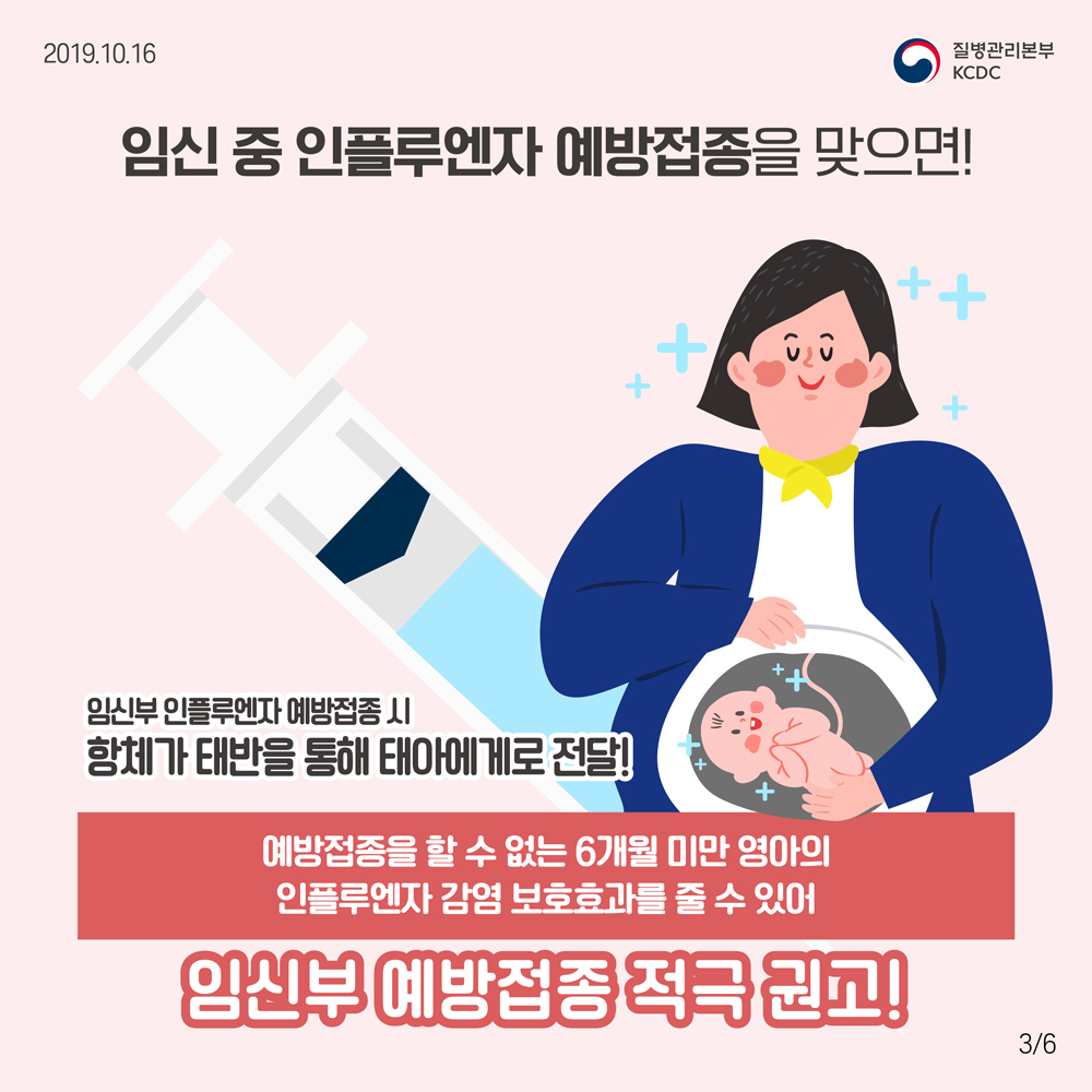 임신 중 인플루엔자 예방접종을 맞으면! 임신부 인플루엔자 예방접종 시, 항체가 태반을 통해 태아에게로 전달! 예방접종을 할 수 없는 6개월 미만 영아의 인플루엔자 감염 보호효과를 줄 수 있어 임신부 예방접종 적극 권고!