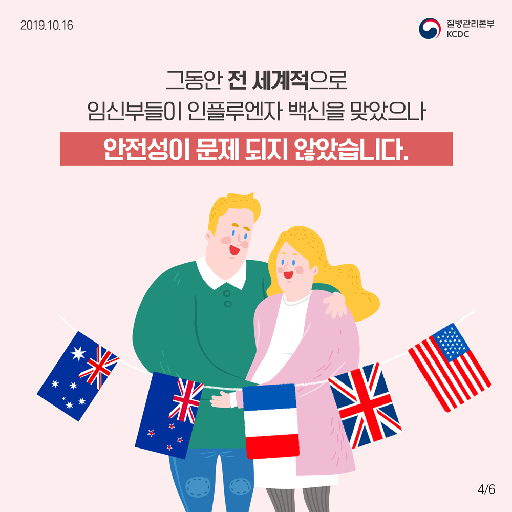 그동안 미국, 호주, 영국, 프랑스, 뉴질랜드 등 전 세계적으로 임신부들이 인플루엔자 백신을 맞았으나 안정성이 문제 되지 않았습니다.