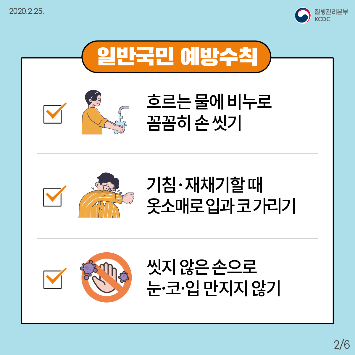 2020년2월25일 질병관리본부 KCDC 일반국민 예방수칙 V 흐르는 물에 비누로 꼼꼼히 손 씻기 V 기침·재채기할 때 옷소매로 입과 코 가리기 V 씻지 않은 손으로 눈·코·입 만지지 않기 6페이지 중 2페이지