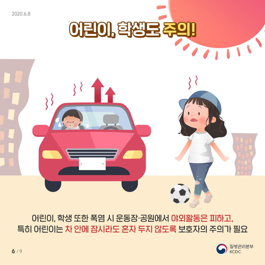 어린이, 학생도 주의! 어린이, 학생 또한 폭염 시 운동장·공원에서 야외활동은 피하고, 특히어린이는 차 안에 잠시라도 혼자 두지 않도록 보호자의 주의가 필요