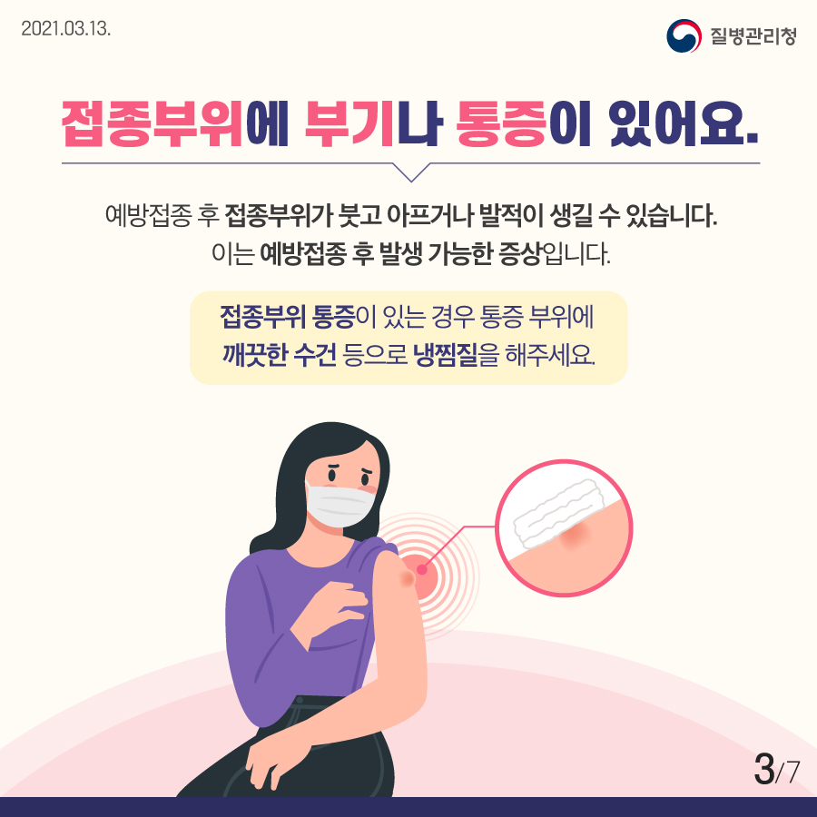 접종부위에 부기나 통증이 있어요. 예방접종 후 접종부위가 붓고 아프거나 발적이 생길 수 있습니다. 이는 예방접종 후 발생 가능한 증상입니다. 접종부위 통증이 있는 경우 통증 부위에 깨끗한 수건 등으로 냉찜질을 해주세요. 