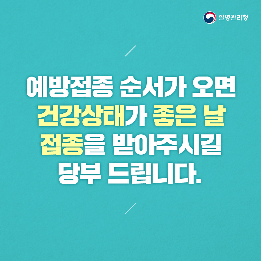 예방접종 순서가 오면 건강상태가 좋은 날 접종을 받아주시길 당부 드립니다.