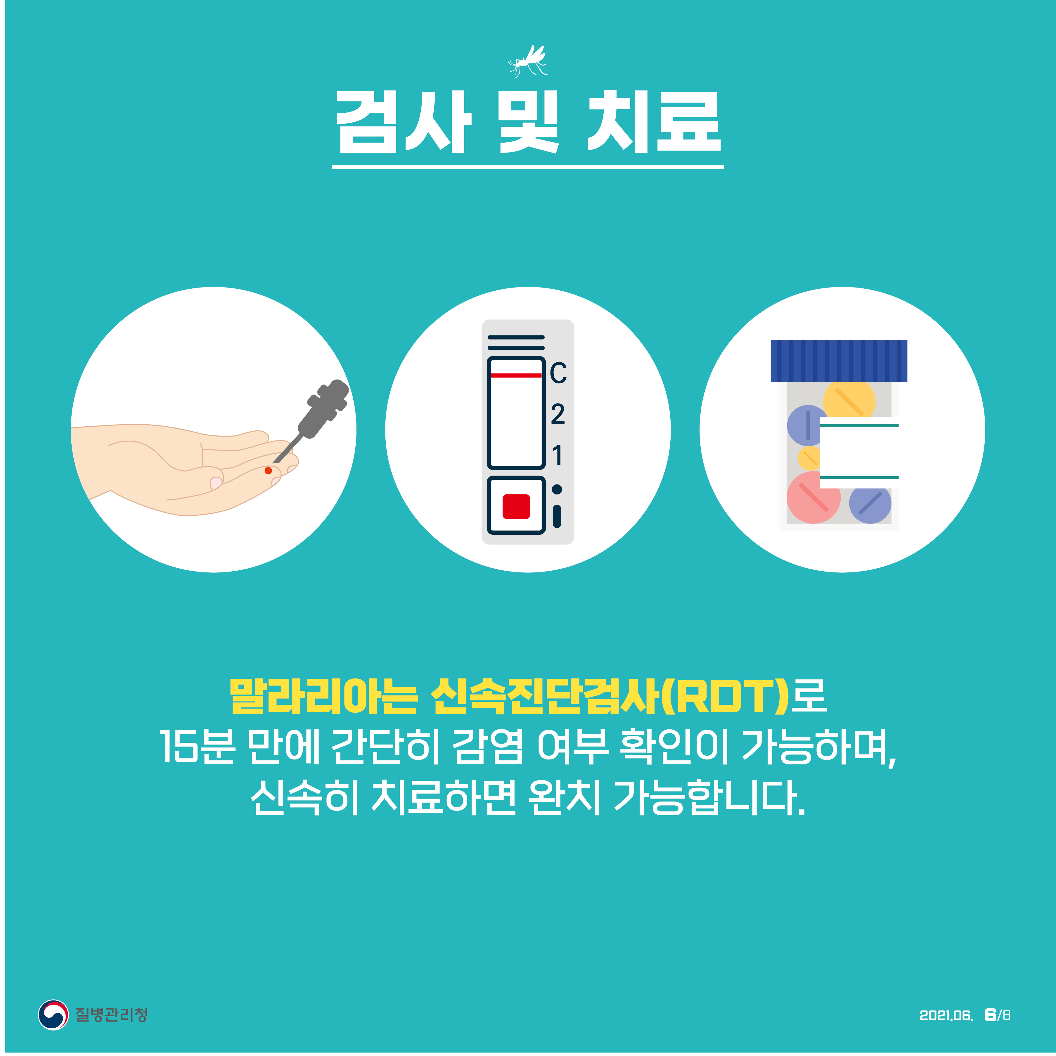 검사 및 치료. 말라리아는 신속진단검사(RDT)로 15분 만에 간단히 감염 여부 확인이 가능하며, 신속히 치료하면 완치 가능합니다. 질병관리청 2021년 6월 8페이지 중 6페이지