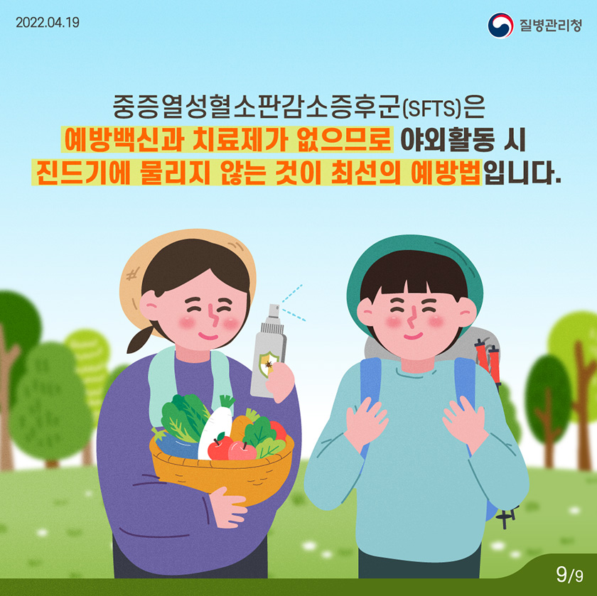 [2022년 4월 19일 질병관리청] 중증열성혈소판감소증후군(SFTS)은 예방백신과 치료제가 없으므로 야외활동 시 진드기에 물리지 않는 것이 최선의 예방법입니다. [9페이지 중 9페이지]