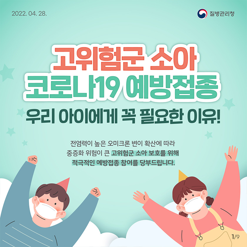 2022.04.28. 질병관리청 고위험군 소아 코로나19 예방접종 우리 아이에게 꼭 필요한 이유!! 전염력이 높은 오미크론 변이 확산에 따라 중증화 위험이 큰 고위험군 소아 보호를 위해 적극적인 예방접종 참여를 당부드립니다.