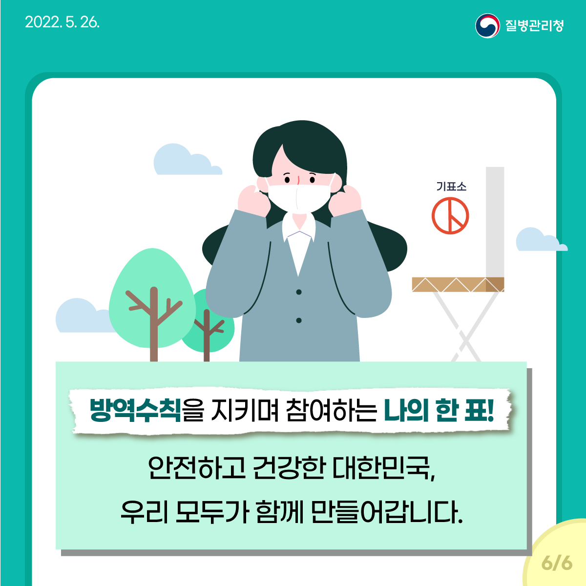 [2022년 5월 26일 질병관리청] 방역수칙을 지키며 참여하는 나의 한 표! 안전하고 건강한 대한민국, 우리모두가 함께 만들어갑니다. [6페이지 중 6페이지]