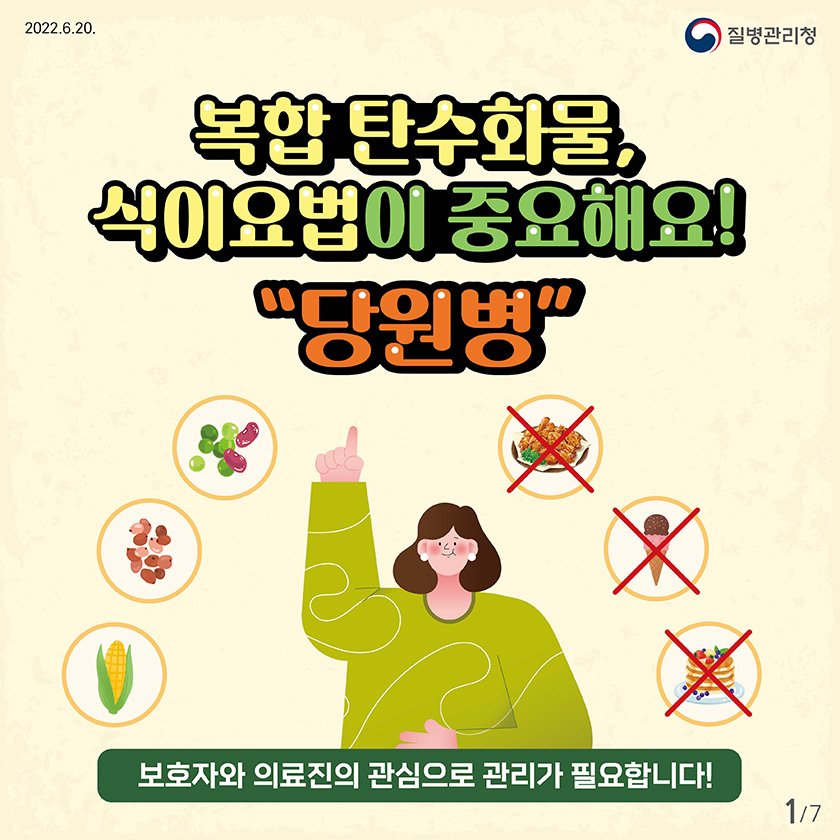 (2022.6.20. 질병관리청) 복합 탄수화물, 식이요법이 중요해요! “당원병” - 보호자와 의료진의 관심으로 관리가 필요합니다! 1/7