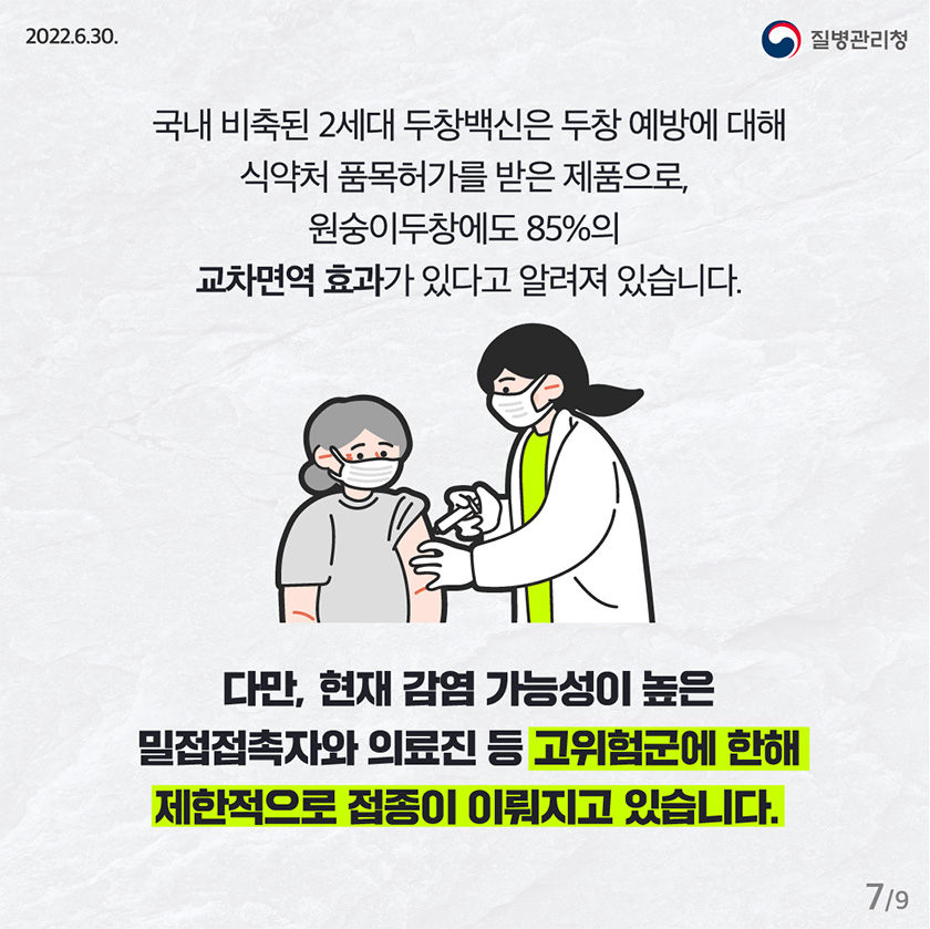 국내 비축된 2세대 두창백신은 두창 예방에 대해 식약처 품목허가를 받은 제품으로, 원숭이두창에도 85%의 교차면역 효과가 있다고 알려져 있습니다. 다만, 현재 감염 가능성이 높은 밀접접촉자와 의료진 등 고위험군에 한해 제한적으로 접종이 이뤄지고 있습니다.